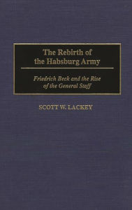 Title: The Rebirth of the Habsburg Army: Friedrich Beck and the Rise of the General Staff, Author: Scott Lackey