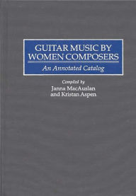 Title: Guitar Music by Women Composers: An Annotated Catalog, Author: Kristan Aspen