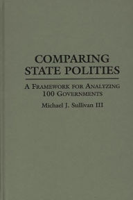 Title: Comparing State Polities: A Framework for Analyzing 100 Governments / Edition 1, Author: Michael J. Sullivan