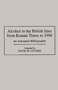Title: Alcohol in the British Isles from Roman Times to 1996: An Annotated Bibliography / Edition 1, Author: David W. Gutzke