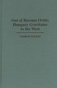 Title: Out of Russian Orbit; Hungary Gravitates to the West, Author: Andrew Felkay