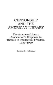 Title: Censorship and the American Library: The American Library Association's Response to Threats to Intellectual Freedom, 1939-1969, Author: Louise Robbins