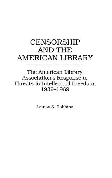 Censorship and the American Library: The American Library Association's Response to Threats to Intellectual Freedom, 1939-1969