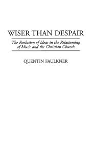 Wiser Than Despair: The Evolution of Ideas in the Relationship of Music and the Christian Church