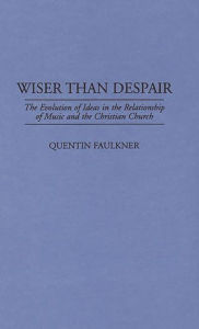 Title: Wiser Than Despair: The Evolution of Ideas in the Relationship of Music and the Christian Church, Author: Quentin Faulkner
