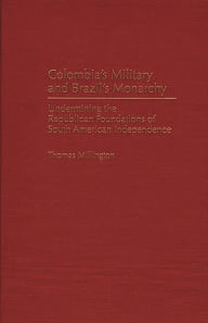 Title: Colombia's Military and Brazil's Monarchy: Undermining the Republican Foundations of South American Independence, Author: Thomas Millington