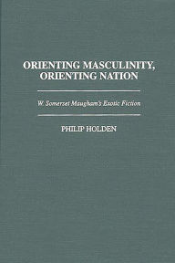 Title: Orienting Masculinity, Orienting Nation: W. Somerset Maugham's Exotic Fiction, Author: Philip J. Holden