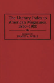 Title: The Literary Index to American Magazines, 1850-1900, Author: Daniel A. Wells