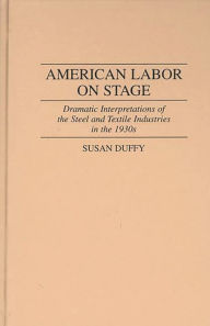 Title: American Labor on Stage: Dramatic Interpretations of the Steel and Textile Industries in the 1930s, Author: Susan Duffy