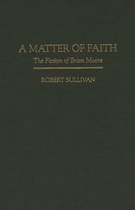 Title: A Matter of Faith: The Fiction of Brian Moore, Author: Robert Sullivan
