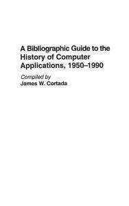 Title: A Bibliographic Guide to the History of Computer Applications, 1950-1990, Author: James W. Cortada