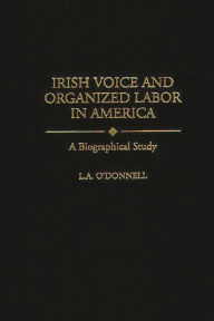 Title: Irish Voice and Organized Labor in America: A Biographical Study, Author: L. ODonnell