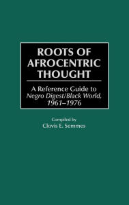 Title: Roots of Afrocentric Thought: A Reference Guide to Negro Digest/Black World, 1961-1976, Author: Clovis E. Semmes