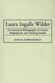 Title: Laura Ingalls Wilder: An Annotated Bibliography of Critical, Biographical, and Teaching Studies, Author: Jane M. Subramanian