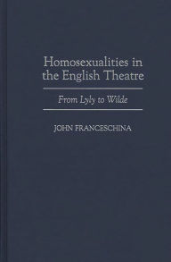 Title: Homosexualities in the English Theatre: From Lyly to Wilde, Author: John Franceschina