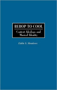 Title: Bebop to Cool: Context, Ideology, and Musical Identity, Author: Eddie Meadows