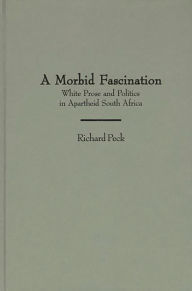 Title: A Morbid Fascination: White Prose and Politics in Apartheid South Africa, Author: Richard Peck