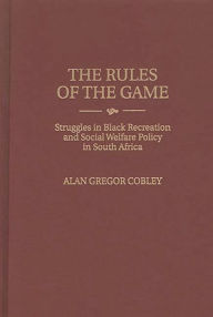 Title: The Rules of the Game: Struggles in Black Recreation and Social Welfare Policy in South Africa, Author: Alan G. Cobley