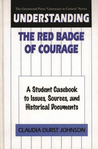 Title: Understanding The Red Badge of Courage: A Student Casebook to Issues, Sources, and Historical Documents, Author: Claudia Durst Johnson