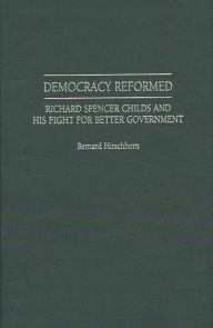 Title: Democracy Reformed: Richard Spencer Childs and his Fight for Better Government, Author: Bernard Hirschhorn