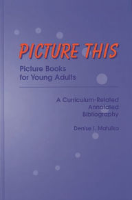 Title: Picture This: Picture Books for Young Adults, A Curriculum-Related Annotated Bibliography, Author: Denise I. Matulka