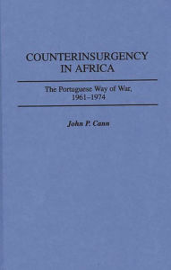 Title: Counterinsurgency in Africa: The Portuguese Way of War, 1961-1974, Author: John P. Cann III