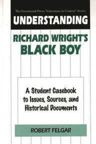 Title: Understanding Richard Wright's Black Boy: A Student Casebook to Issues, Sources, and Historical Documents, Author: Robert Felgar