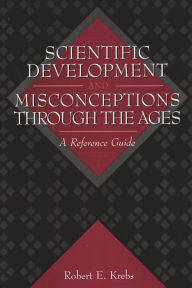 Title: Scientific Development and Misconceptions Through the Ages: A Reference Guide, Author: Robert E. Krebs