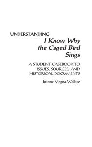 Title: Understanding I Know Why the Caged Bird Sings: A Student Casebook to Issues, Sources, and Historical Documents, Author: Joanne Megna-Wallace