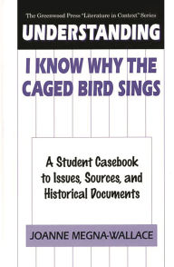 Title: Understanding I Know Why the Caged Bird Sings: A Student Casebook to Issues, Sources, and Historical Documents, Author: Joanne Megna-Wallace