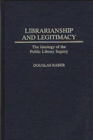 Title: Librarianship and Legitimacy: The Ideology of the Public Library Inquiry, Author: Douglas Raber