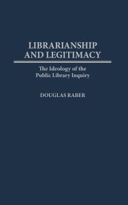 Title: Librarianship and Legitimacy: The Ideology of the Public Library Inquiry, Author: Douglas Raber