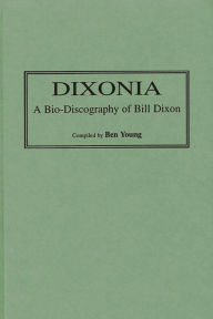Title: Dixonia: A Bio-Discography of Bill Dixon, Author: Benjamin I. Young