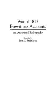Title: War of 1812 Eyewitness Accounts: An Annotated Bibliography, Author: John C. Fredriksen