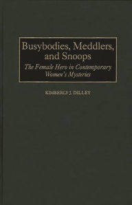 Title: Busybodies, Meddlers, and Snoops: The Female Hero in Contemporary Women's Mysteries, Author: Kimberly J. Dilley