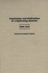 Title: Utopianism and Radicalism in a Reforming America: 1888-1918, Author: Francis Shor Ph.D.