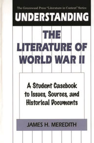 Title: Understanding the Literature of World War II: A Student Casebook to Issues, Sources, and Historical Documents, Author: James H. Meredith
