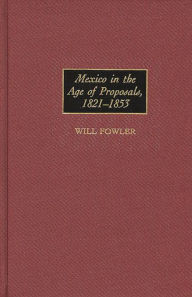 Title: Mexico in the Age of Proposals, 1821-1853, Author: William M. Fowler Jr.