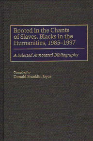 Title: Rooted in the Chants of Slaves, Blacks in the Humanities, 1985-1997: A Selected Annotated Bibliography, Author: Donald Franklin Joyce