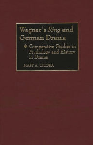 Title: Wagner's Ring and German Drama: Comparative Studies in Mythology and History in Drama, Author: Mary A. Cicora