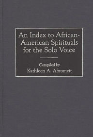 Title: An Index to African-American Spirituals for the Solo Voice, Author: Kathleen A. Abromeit