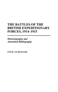 Title: The Battles of the British Expeditionary Forces, 1914-1915: Historiography and Annotated Bibliography, Author: Fred R. van Hartesveldt