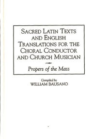 Title: Sacred Latin Texts and English Translations for the Choral Conductor and Church Musician: Propers of the Mass, Author: William Bausano