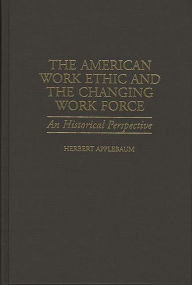 Title: The American Work Ethic and the Changing Work Force: An Historical Perspective / Edition 1, Author: Herbert Applebaum