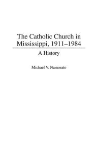 Title: The Catholic Church in Mississippi, 1911-1984: A History, Author: Michael Namorato