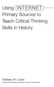 Title: Using Internet Primary Sources to Teach Critical Thinking Skills in History, Author: Kathleen W. Craver