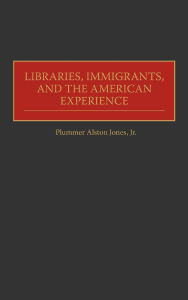 Title: Libraries, Immigrants, and the American Experience, Author: Plummer A. Jones