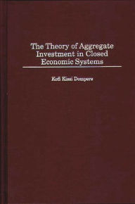 Title: The Theory of Aggregate Investment in Closed Economic Systems, Author: Kofi Kissi Dompere