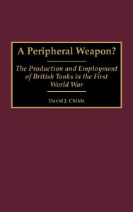 A Peripheral Weapon?: The Production and Employment of British Tanks in the First World War