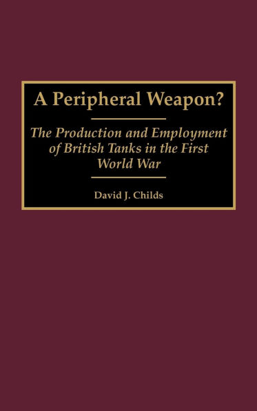 A Peripheral Weapon?: The Production and Employment of British Tanks in the First World War
